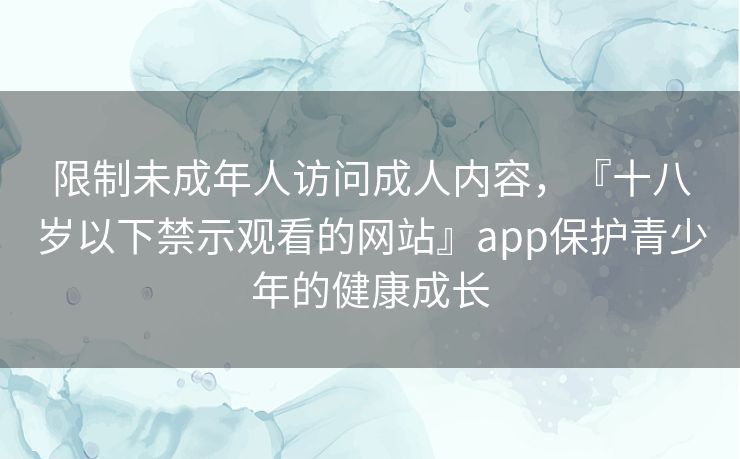 限制未成年人访问成人内容，『十八岁以下禁示观看的网站』app保护青少年的健康成长