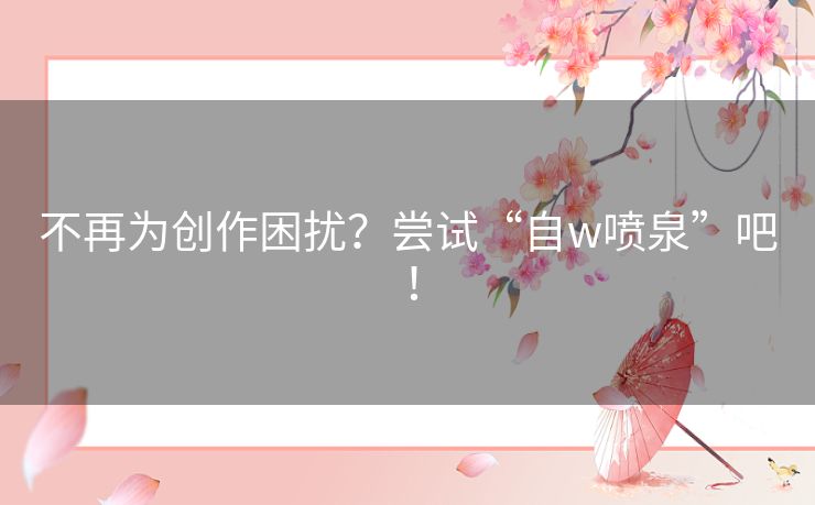 不再为创作困扰？尝试“自w喷泉”吧！
