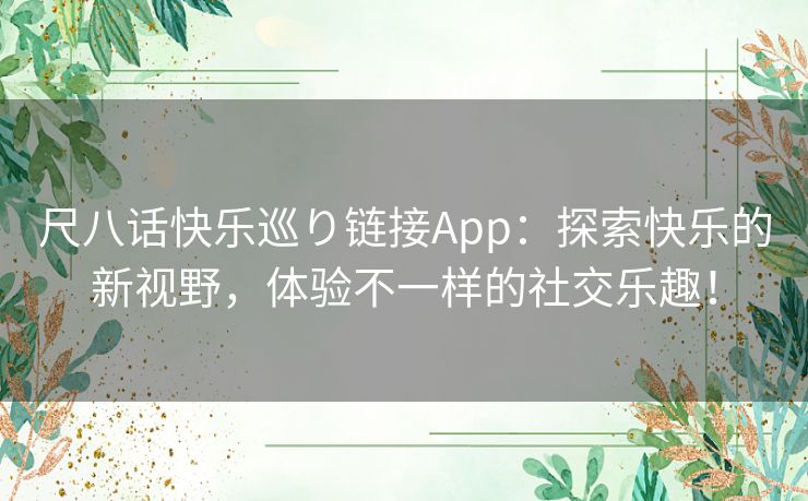 尺八话快乐巡り链接App：探索快乐的新视野，体验不一样的社交乐趣！