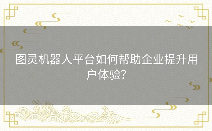图灵机器人平台如何帮助企业提升用户体验？