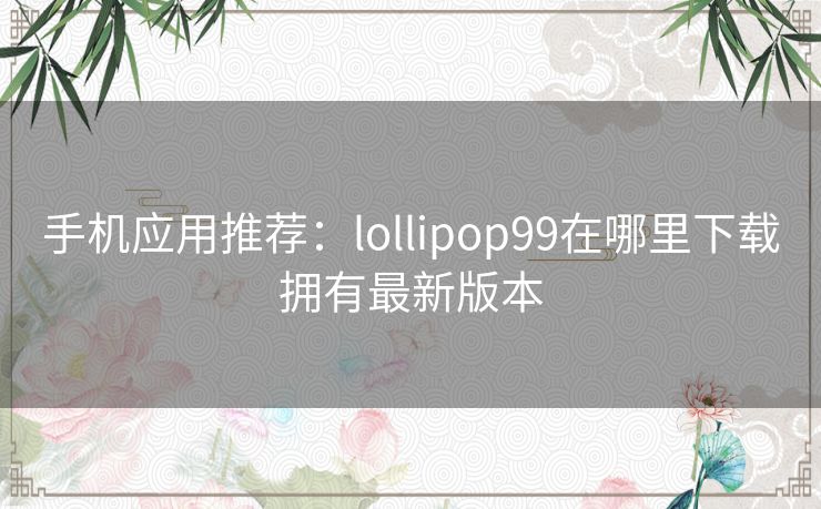 手机应用推荐：lollipop99在哪里下载拥有最新版本