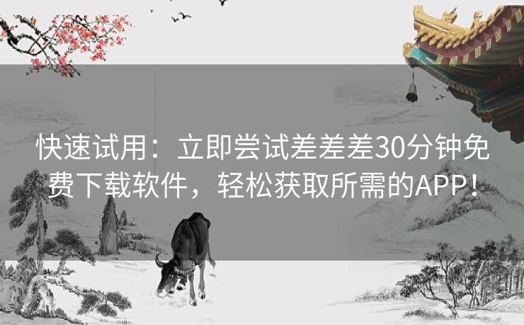快速试用：立即尝试差差差30分钟免费下载软件，轻松获取所需的APP！