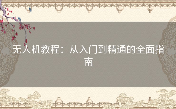 无人机教程：从入门到精通的全面指南