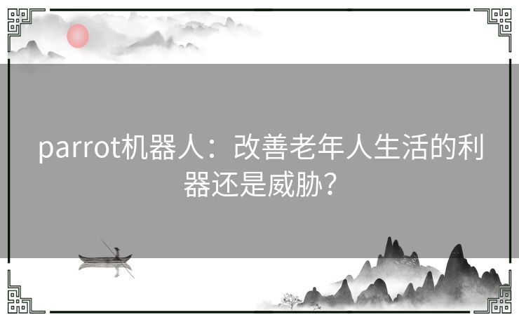parrot机器人：改善老年人生活的利器还是威胁？