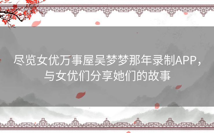尽览女优万事屋吴梦梦那年录制APP，与女优们分享她们的故事