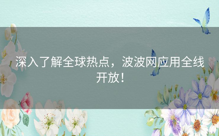 深入了解全球热点，波波网应用全线开放！