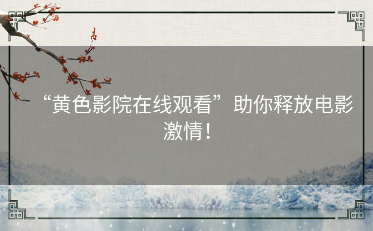 “黄色影院在线观看”助你释放电影激情！