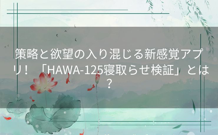 策略と欲望の入り混じる新感覚アプリ！「HAWA-125寝取らせ検証」とは？