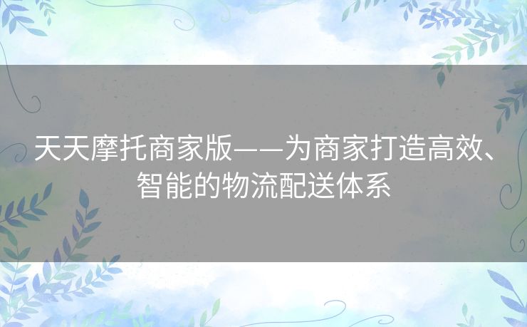 天天摩托商家版——为商家打造高效、智能的物流配送体系
