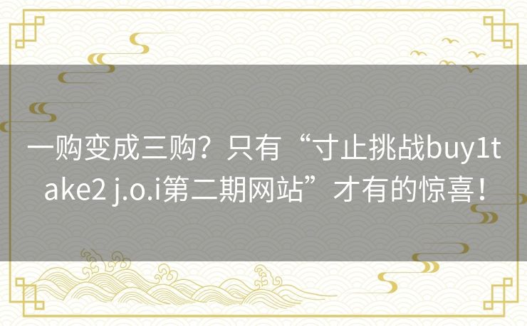 一购变成三购？只有“寸止挑战buy1take2 j.o.i第二期网站”才有的惊喜！