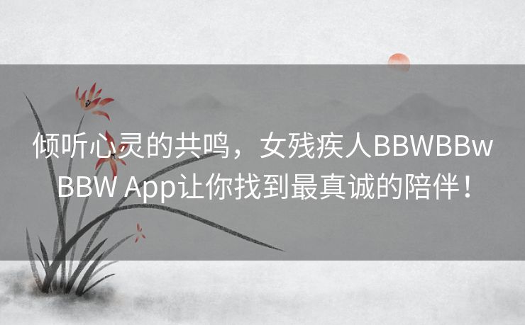 倾听心灵的共鸣，女残疾人BBWBBwBBW App让你找到最真诚的陪伴！