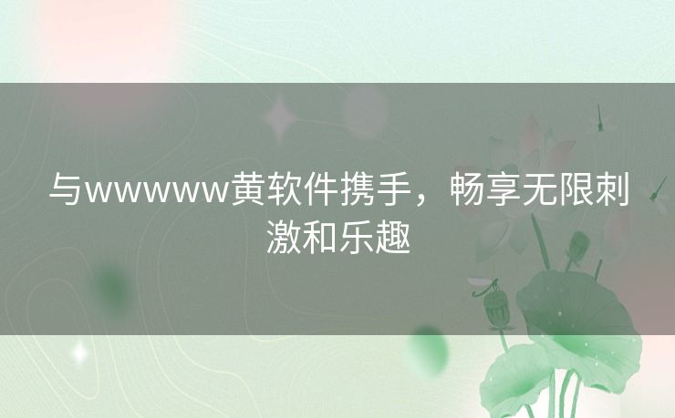 与wwwww黄软件携手，畅享无限刺激和乐趣