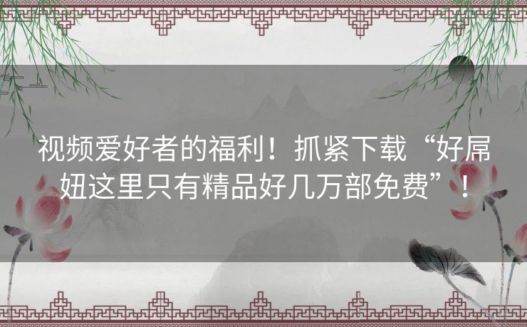 视频爱好者的福利！抓紧下载“好屌妞这里只有精品好几万部免费”！