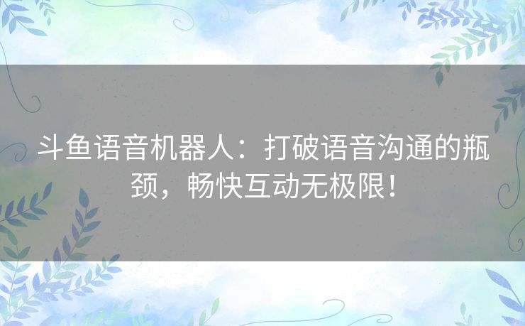 斗鱼语音机器人：打破语音沟通的瓶颈，畅快互动无极限！