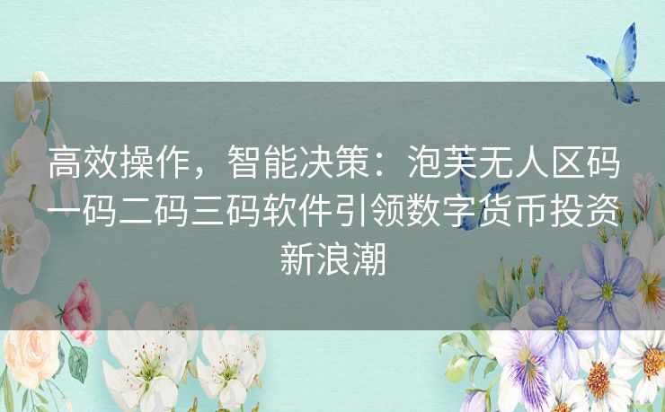 高效操作，智能决策：泡芙无人区码一码二码三码软件引领数字货币投资新浪潮