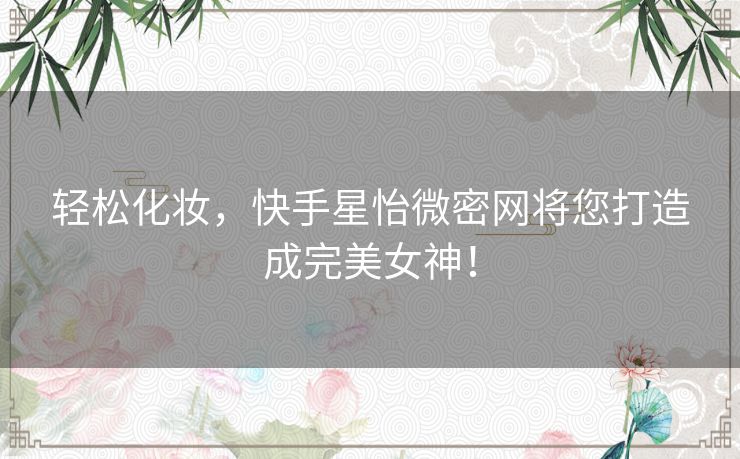 轻松化妆，快手星怡微密网将您打造成完美女神！