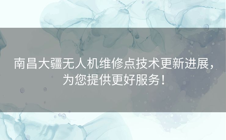 南昌大疆无人机维修点技术更新进展，为您提供更好服务！
