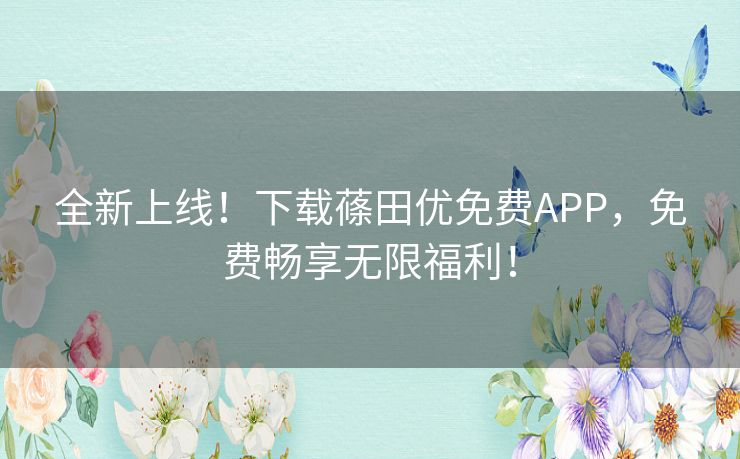 全新上线！下载蓧田优免费APP，免费畅享无限福利！