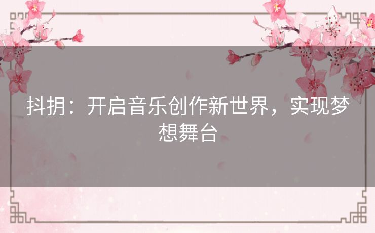 抖抈：开启音乐创作新世界，实现梦想舞台
