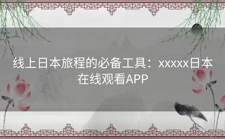 线上日本旅程的必备工具：xxxxx日本在线观看APP