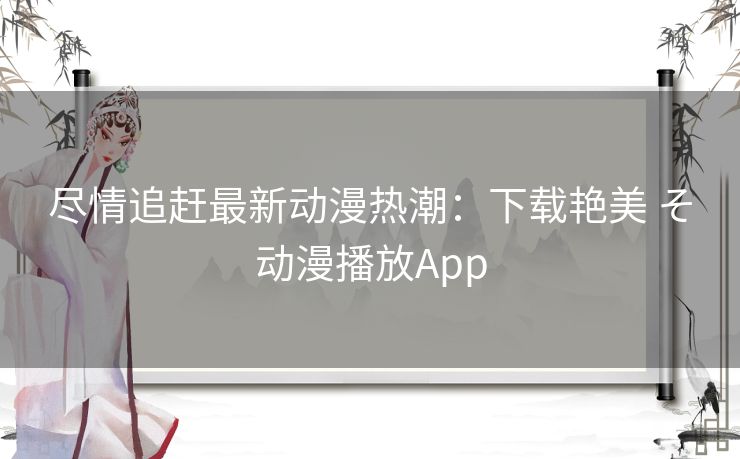 尽情追赶最新动漫热潮：下载艳美 そ动漫播放App