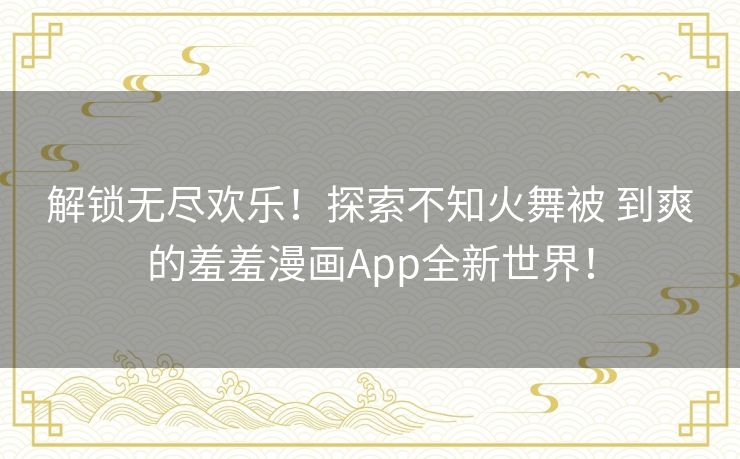 解锁无尽欢乐！探索不知火舞被 到爽的羞羞漫画App全新世界！