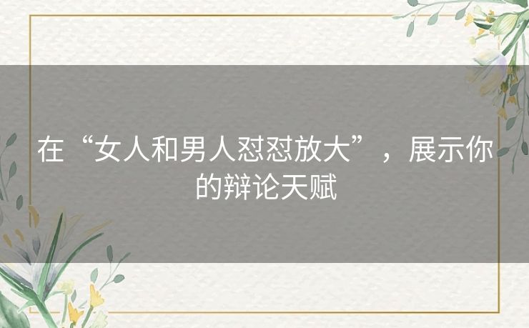 在“女人和男人怼怼放大”，展示你的辩论天赋
