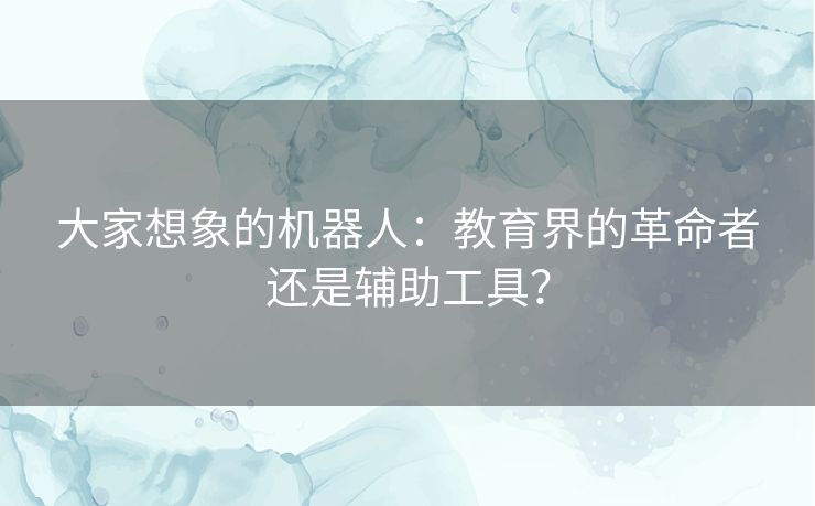 大家想象的机器人：教育界的革命者还是辅助工具？