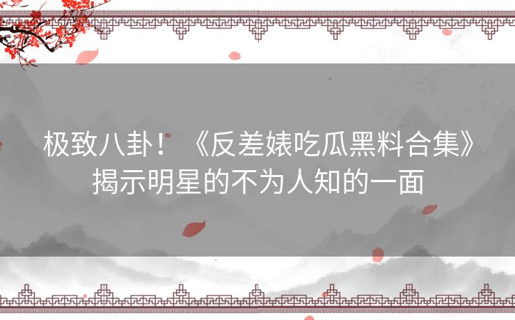 极致八卦！《反差婊吃瓜黑料合集》揭示明星的不为人知的一面
