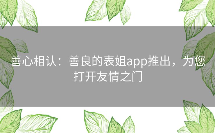 善心相认：善良的表姐app推出，为您打开友情之门
