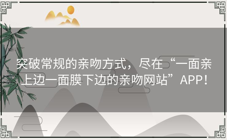 突破常规的亲吻方式，尽在“一面亲上边一面膜下边的亲吻网站”APP！