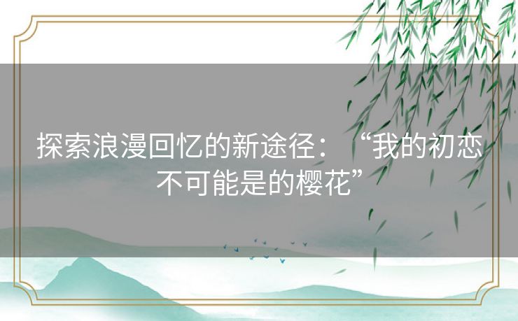 探索浪漫回忆的新途径：“我的初恋不可能是的樱花”