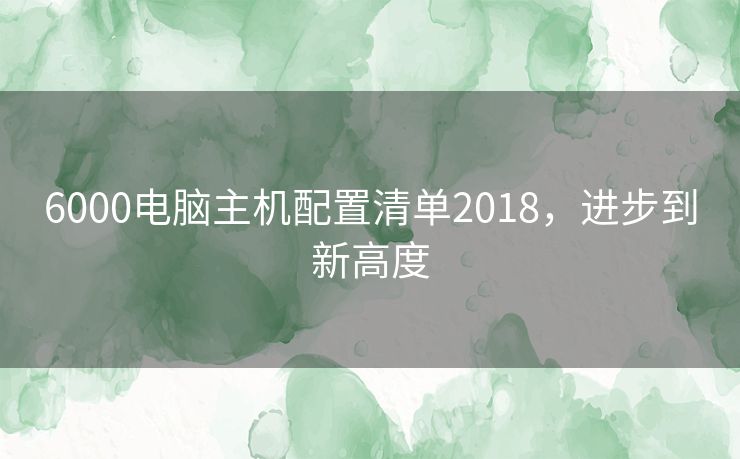 6000电脑主机配置清单2018，进步到新高度