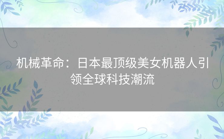 机械革命：日本最顶级美女机器人引领全球科技潮流
