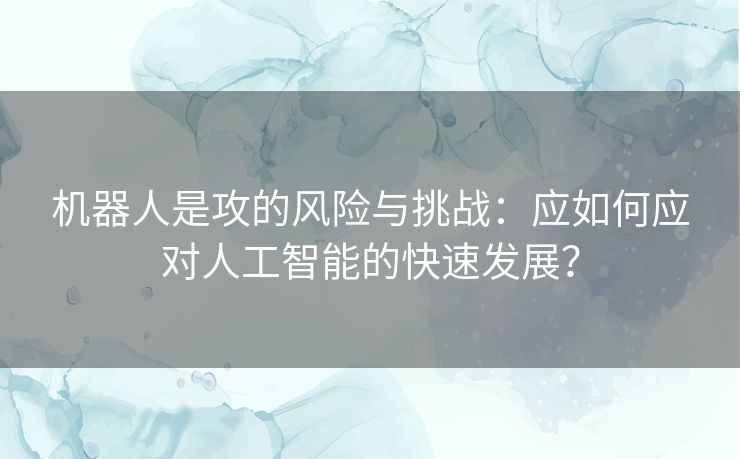 机器人是攻的风险与挑战：应如何应对人工智能的快速发展？