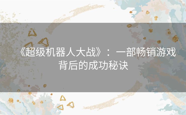《超级机器人大战》：一部畅销游戏背后的成功秘诀