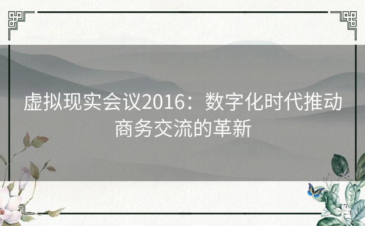 虚拟现实会议2016：数字化时代推动商务交流的革新