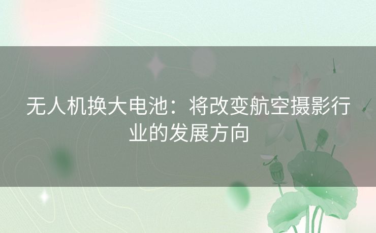 无人机换大电池：将改变航空摄影行业的发展方向