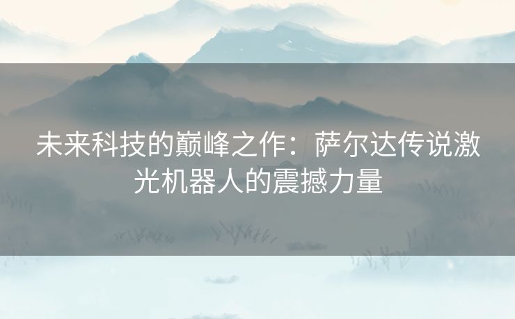 未来科技的巅峰之作：萨尔达传说激光机器人的震撼力量