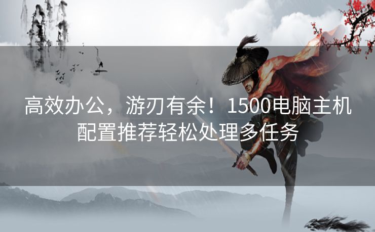 高效办公，游刃有余！1500电脑主机配置推荐轻松处理多任务