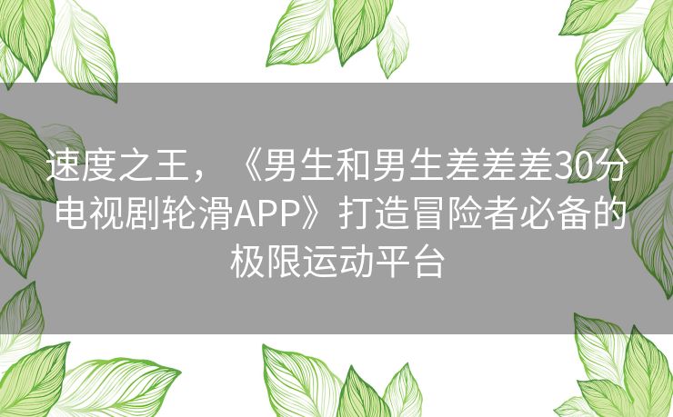 速度之王，《男生和男生差差差30分电视剧轮滑APP》打造冒险者必备的极限运动平台
