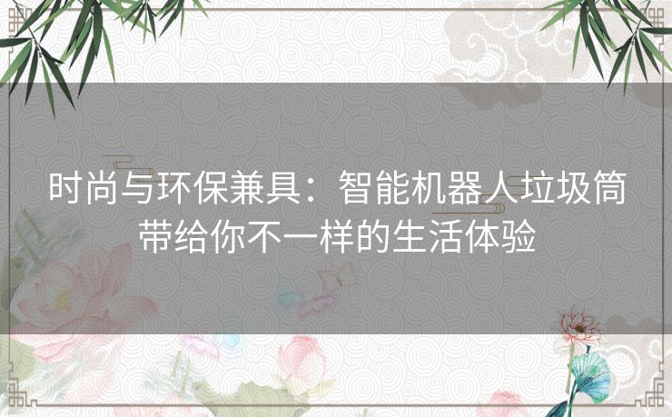时尚与环保兼具：智能机器人垃圾筒带给你不一样的生活体验