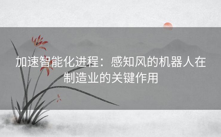 加速智能化进程：感知风的机器人在制造业的关键作用