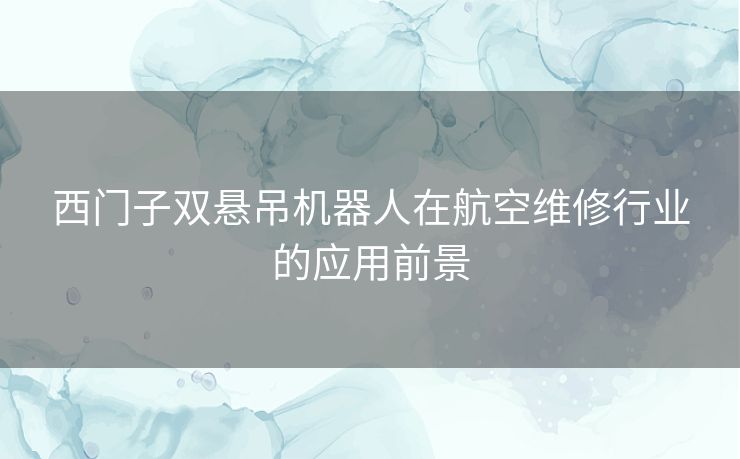 西门子双悬吊机器人在航空维修行业的应用前景