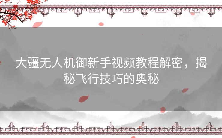 大疆无人机御新手视频教程解密，揭秘飞行技巧的奥秘