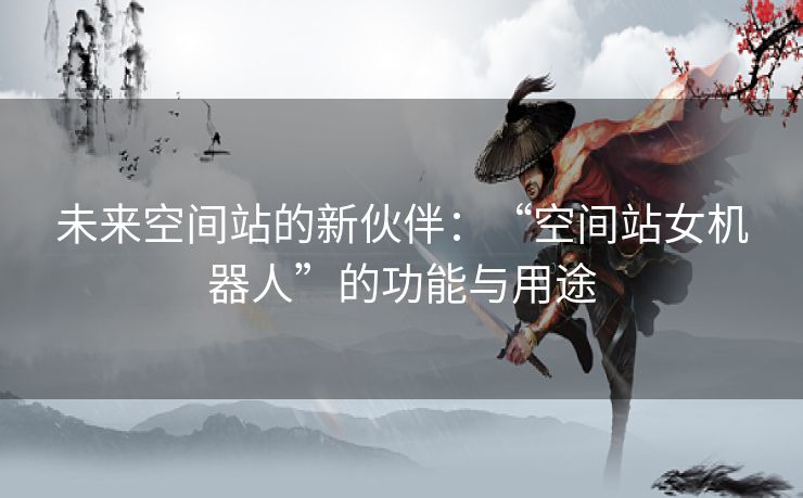 未来空间站的新伙伴：“空间站女机器人”的功能与用途