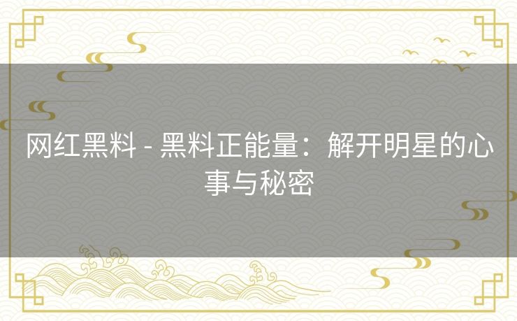 网红黑料 - 黑料正能量：解开明星的心事与秘密