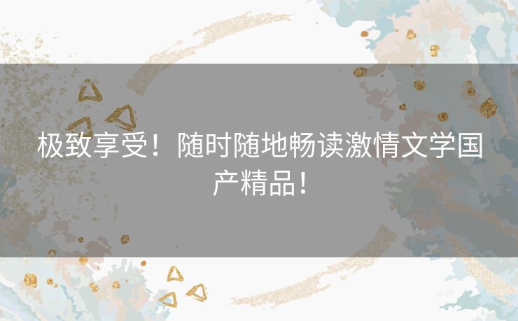 极致享受！随时随地畅读激情文学国产精品！