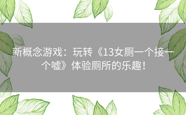 新概念游戏：玩转《13女厕一个接一个嘘》体验厕所的乐趣！
