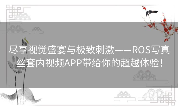 尽享视觉盛宴与极致刺激——ROS写真丝套内视频APP带给你的超越体验！